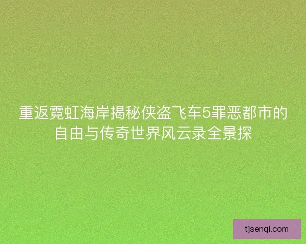 重返霓虹海岸揭秘侠盗飞车5罪恶都市的自由与传奇世界风云录全景探