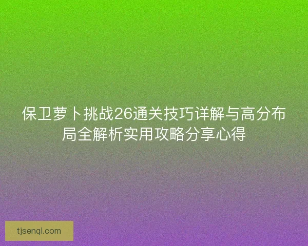 保卫萝卜挑战26通关技巧详解与高分布局全解析实用攻略分享心得 保卫萝卜挑战26通关技巧详解与高分布局全解析实用攻略分享心得