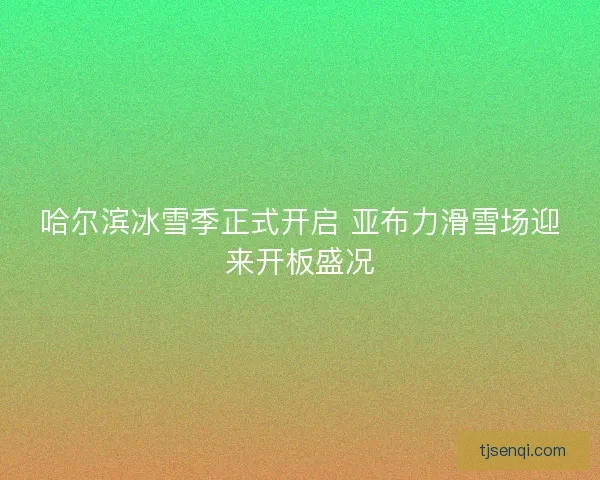 哈尔滨冰雪季正式开启 亚布力滑雪场迎来开板盛况