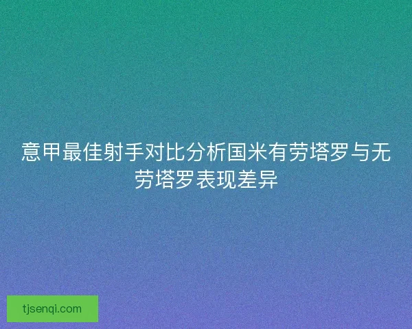 意甲最佳射手对比分析国米有劳塔罗与无劳塔罗表现差异 意甲最佳射手对比分析国米有劳塔罗与无劳塔罗表现差异