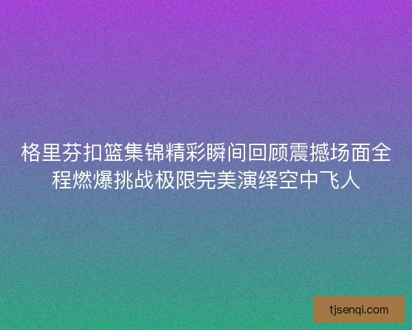 格里芬扣篮集锦精彩瞬间回顾震撼场面全程燃爆挑战极限完美演绎空中飞人