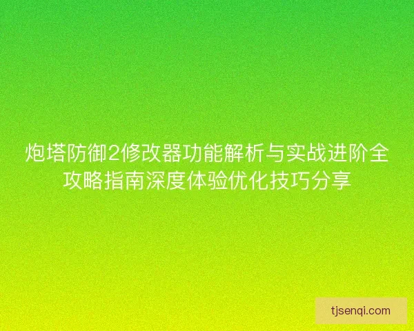 炮塔防御2修改器功能解析与实战进阶全攻略指南深度体验优化技巧分享 炮塔防御2修改器功能解析与实战进阶全攻略指南深度体验优化技巧分享