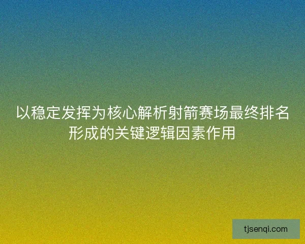以稳定发挥为核心解析射箭赛场最终排名形成的关键逻辑因素作用 以稳定发挥为核心解析射箭赛场最终排名形成的关键逻辑因素作用