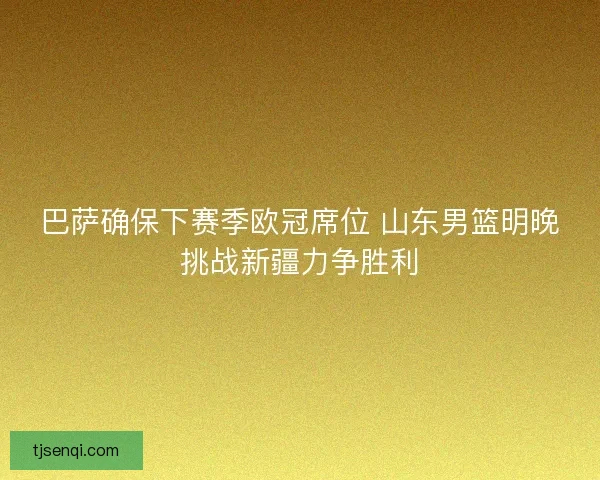 巴萨确保下赛季欧冠席位 山东男篮明晚挑战新疆力争胜利
