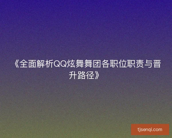 《全面解析QQ炫舞舞团各职位职责与晋升路径》