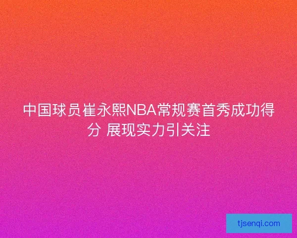 中国球员崔永熙NBA常规赛首秀成功得分 展现实力引关注