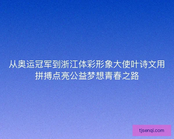 从奥运冠军到浙江体彩形象大使叶诗文用拼搏点亮公益梦想青春之路