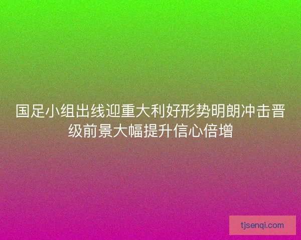 国足小组出线迎重大利好形势明朗冲击晋级前景大幅提升信心倍增