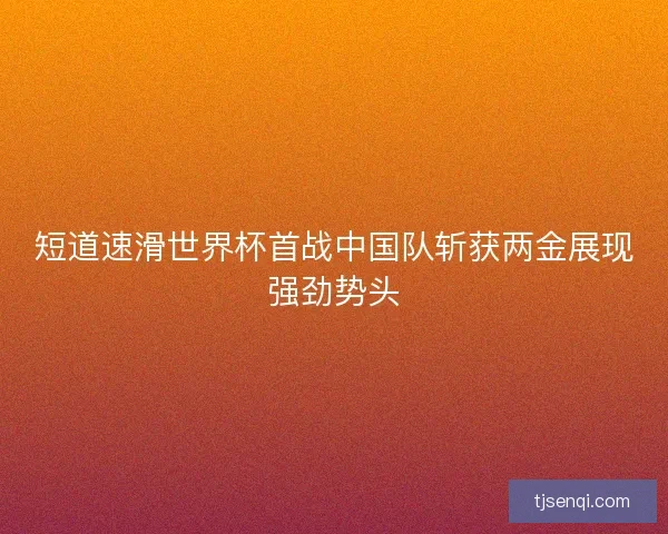 短道速滑世界杯首战中国队斩获两金展现强劲势头