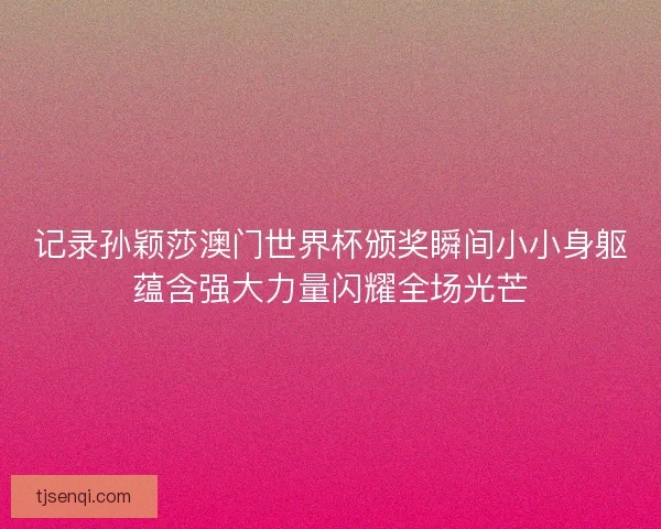 记录孙颖莎澳门世界杯颁奖瞬间小小身躯蕴含强大力量闪耀全场光芒