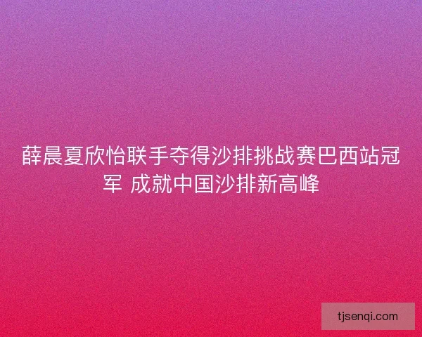 薛晨夏欣怡联手夺得沙排挑战赛巴西站冠军 成就中国沙排新高峰 薛晨夏欣怡联手夺得沙排挑战赛巴西站冠军 成就中国沙排新高峰