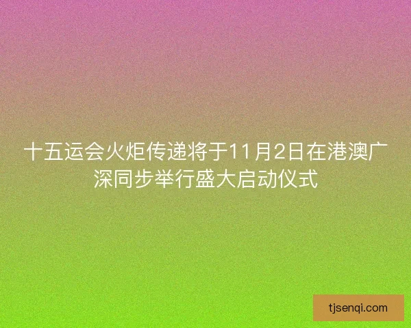 十五运会火炬传递将于11月2日在港澳广深同步举行盛大启动仪式 十五运会火炬传递将于11月2日在港澳广深同步举行盛大启动仪式
