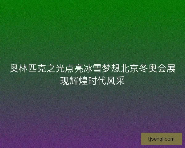 奥林匹克之光点亮冰雪梦想北京冬奥会展现辉煌时代风采 奥林匹克之光点亮冰雪梦想北京冬奥会展现辉煌时代风采