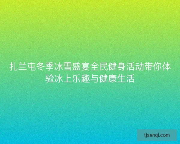 扎兰屯冬季冰雪盛宴全民健身活动带你体验冰上乐趣与健康生活 扎兰屯冬季冰雪盛宴全民健身活动带你体验冰上乐趣与健康生活