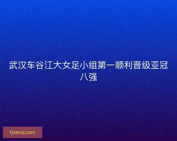 武汉车谷江大女足小组第一顺利晋级亚冠八强