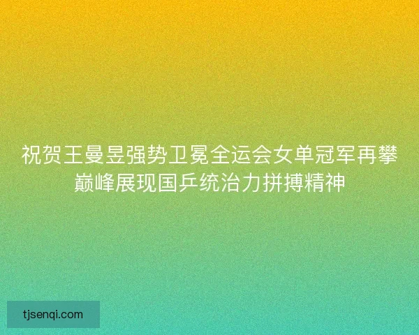 祝贺王曼昱强势卫冕全运会女单冠军再攀巅峰展现国乒统治力拼搏精神 祝贺王曼昱强势卫冕全运会女单冠军再攀巅峰展现国乒统治力拼搏精神