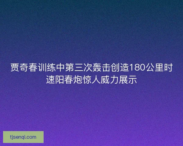 贾奇春训练中第三次轰击创造180公里时速阳春炮惊人威力展示 贾奇春训练中第三次轰击创造180公里时速阳春炮惊人威力展示