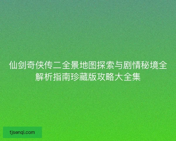 仙剑奇侠传二全景地图探索与剧情秘境全解析指南珍藏版攻略大全集