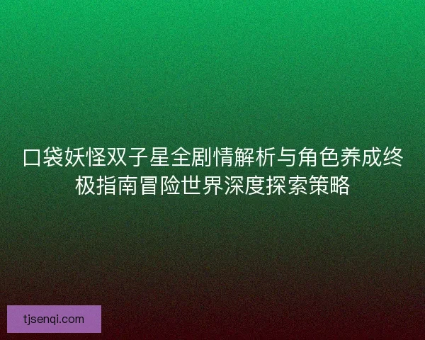 口袋妖怪双子星全剧情解析与角色养成终极指南冒险世界深度探索策略 口袋妖怪双子星全剧情解析与角色养成终极指南冒险世界深度探索策略