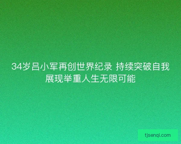 34岁吕小军再创世界纪录 持续突破自我展现举重人生无限可能