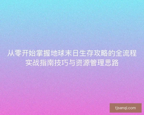 从零开始掌握地球末日生存攻略的全流程实战指南技巧与资源管理思路