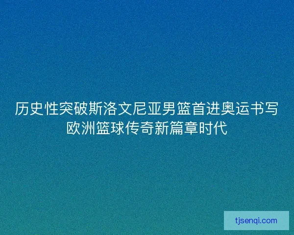 历史性突破斯洛文尼亚男篮首进奥运书写欧洲篮球传奇新篇章时代