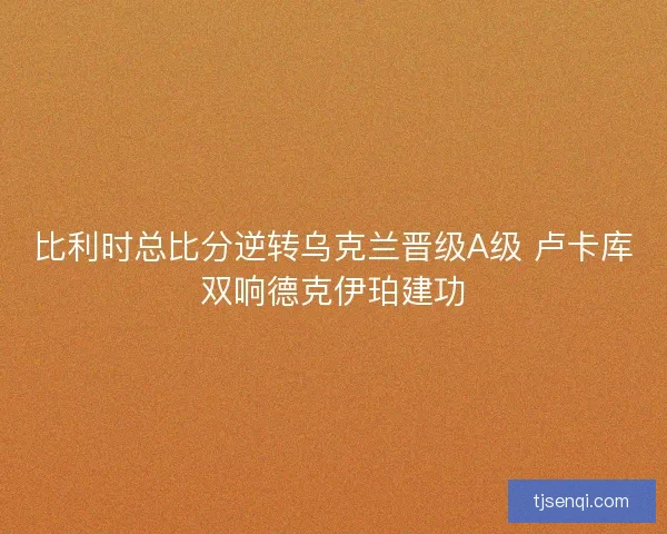 比利时总比分逆转乌克兰晋级A级 卢卡库双响德克伊珀建功