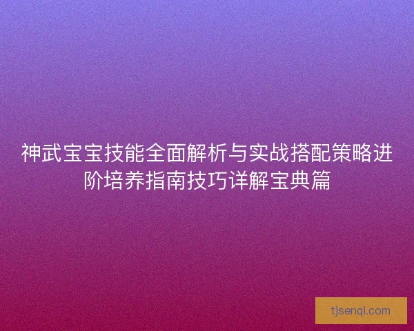神武宝宝技能全面解析与实战搭配策略进阶培养指南技巧详解宝典篇