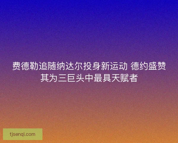 费德勒追随纳达尔投身新运动 德约盛赞其为三巨头中最具天赋者