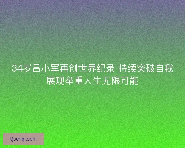 34岁吕小军再创世界纪录 持续突破自我展现举重人生无限可能 34岁吕小军再创世界纪录 持续突破自我展现举重人生无限可能