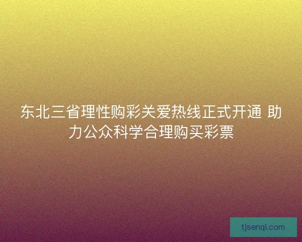 东北三省理性购彩关爱热线正式开通 助力公众科学合理购买彩票 东北三省理性购彩关爱热线正式开通 助力公众科学合理购买彩票