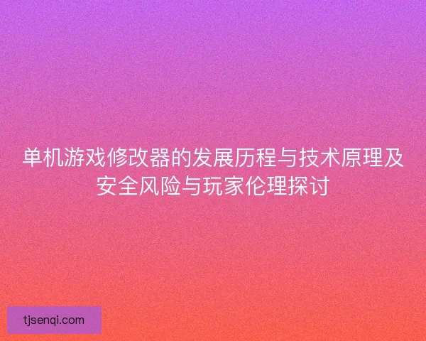 单机游戏修改器的发展历程与技术原理及安全风险与玩家伦理探讨 单机游戏修改器的发展历程与技术原理及安全风险与玩家伦理探讨