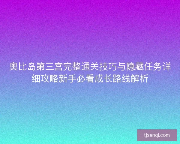 奥比岛第三宫完整通关技巧与隐藏任务详细攻略新手必看成长路线解析 奥比岛第三宫完整通关技巧与隐藏任务详细攻略新手必看成长路线解析