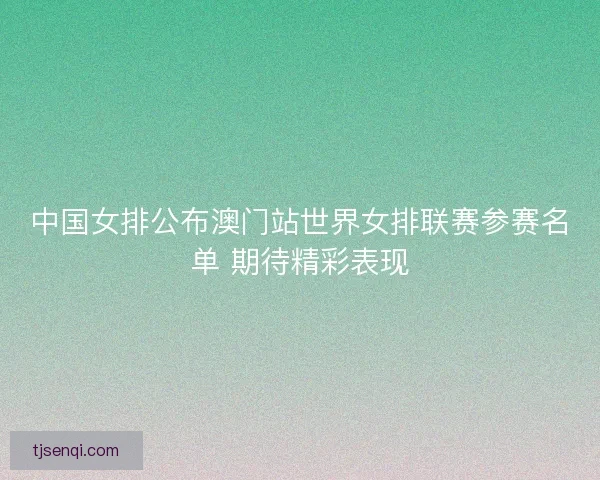 中国女排公布澳门站世界女排联赛参赛名单 期待精彩表现 中国女排公布澳门站世界女排联赛参赛名单 期待精彩表现