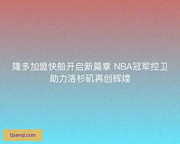 隆多加盟快船开启新篇章 NBA冠军控卫助力洛杉矶再创辉煌